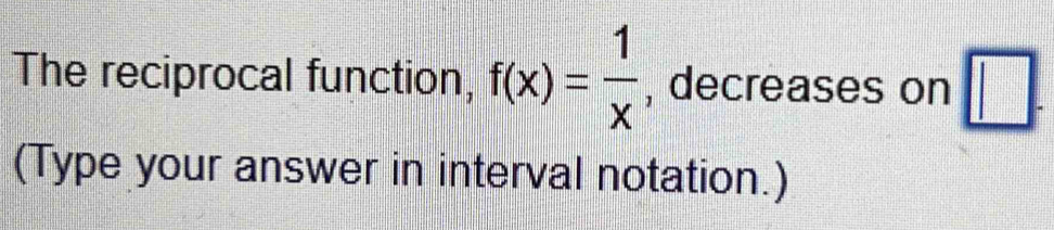 The reciprocal function, f(x)= 1/x  , decreases on □. 
(Type your answer in interval notation.)