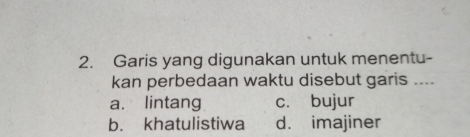 Garis yang digunakan untuk menentu-
kan perbedaan waktu disebut garis ....
a. lintang c. bujur
b. khatulistiwa d. imajiner