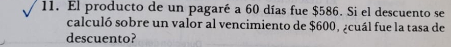 El producto de un pagaré a 60 días fue $586. Si el descuento se 
calculó sobre un valor al vencimiento de $600, ¿cuál fue la tasa de 
descuento?