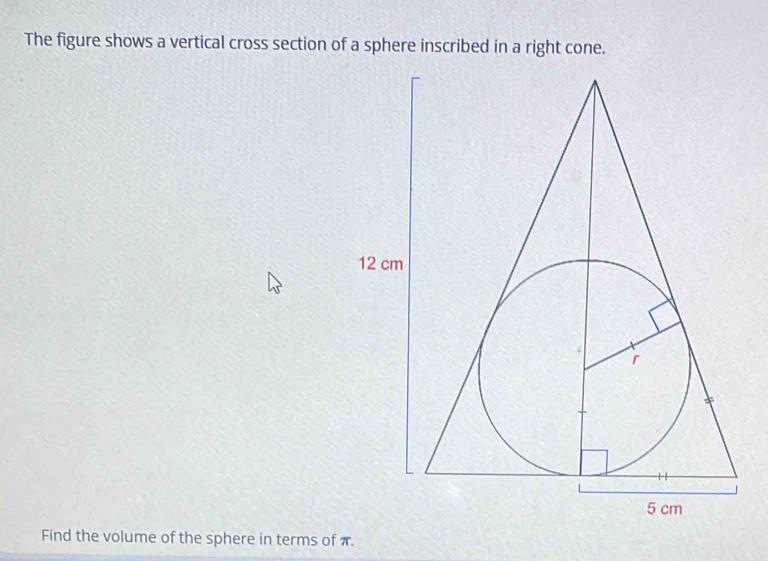 The figure shows a vertical cross section of a sphere inscribed in a right cone. 
Find the volume of the sphere in terms of π.