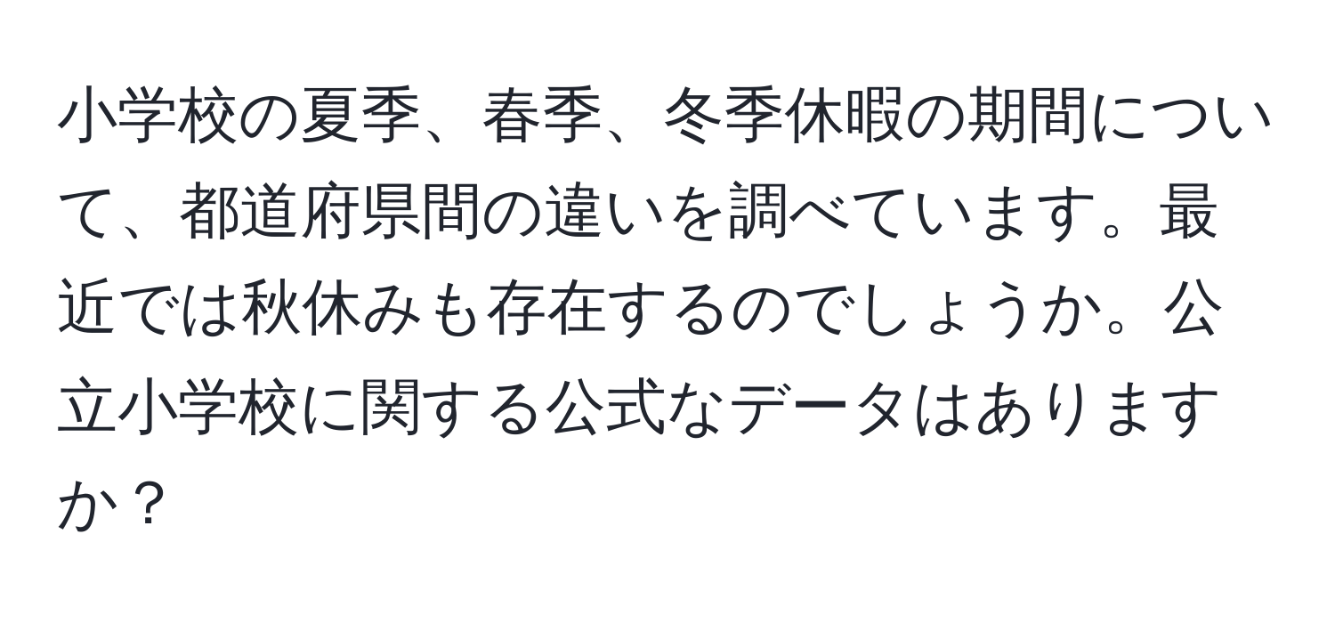 小学校の夏季、春季、冬季休暇の期間について、都道府県間の違いを調べています。最近では秋休みも存在するのでしょうか。公立小学校に関する公式なデータはありますか？