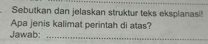 Sebutkan dan jelaskan struktur teks eksplanasi! 
Apa jenis kalimat perintah di atas? 
Jawab:_