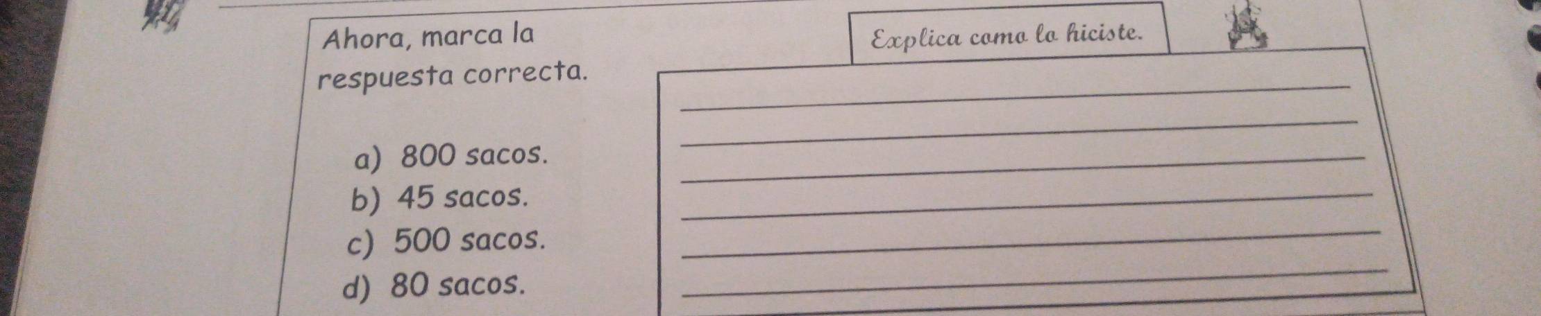 Ahora, marca la Explica como lo hiciste. 
respuesta correcta._ 
_ 
a) 800 sacos._ 
b) 45 sacos._ 
_ 
c) 500 sacos. 
_ 
d) 80 sacos.