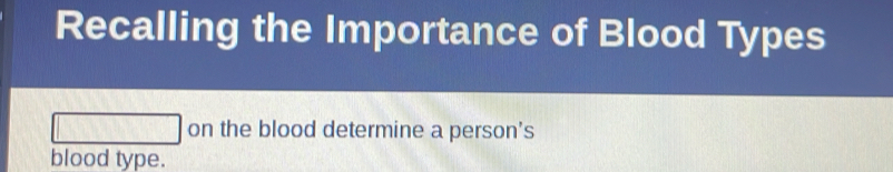 Recalling the Importance of Blood Types 
on the blood determine a person's 
blood type.