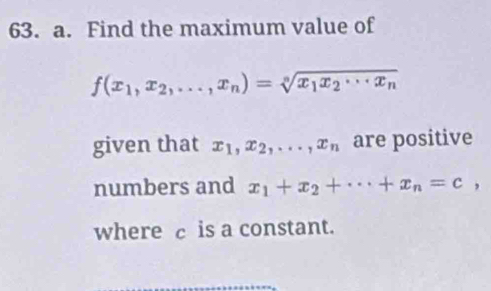 Find the maximum value of
f(x_1,x_2,...,x_n)=sqrt[n](x_1)x_2·s x_n
given that x_1, x_2,..., x_n are positive
numbers and x_1+x_2+·s +x_n=c, 
where c is a constant.