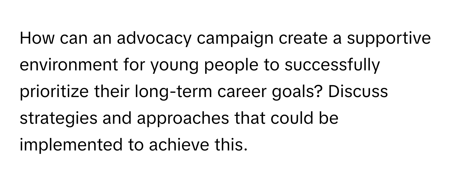 How can an advocacy campaign create a supportive environment for young people to successfully prioritize their long-term career goals? Discuss strategies and approaches that could be implemented to achieve this.