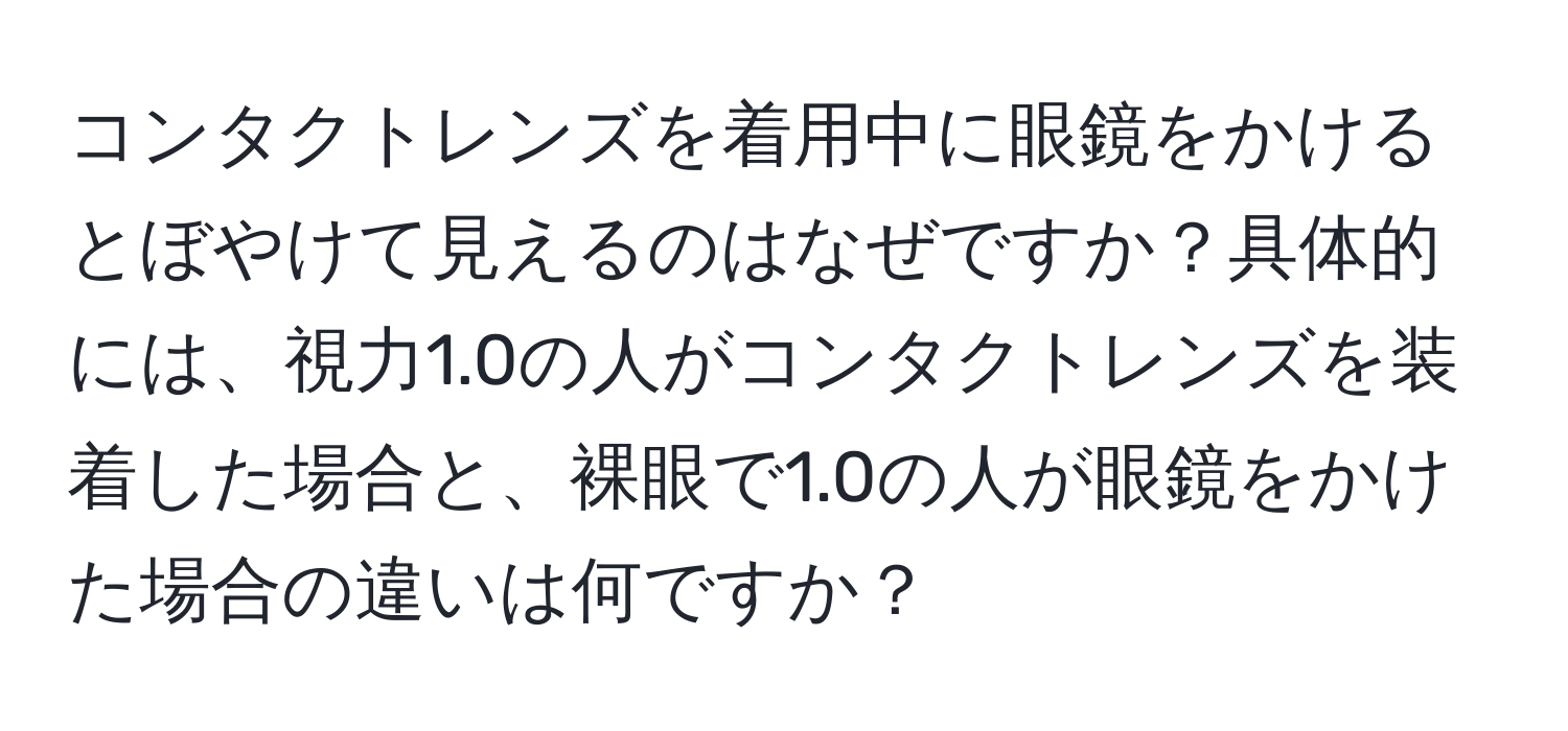 コンタクトレンズを着用中に眼鏡をかけるとぼやけて見えるのはなぜですか？具体的には、視力1.0の人がコンタクトレンズを装着した場合と、裸眼で1.0の人が眼鏡をかけた場合の違いは何ですか？