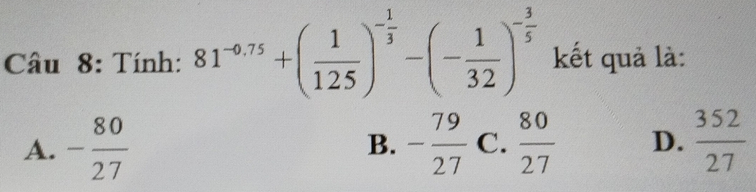 Tính: 81^(-0.75)+( 1/125 )^- 1/3 -(- 1/32 )^- 3/5  kết quả là:
A. - 80/27  - 79/27  C.  80/27  D.  352/27 
B.