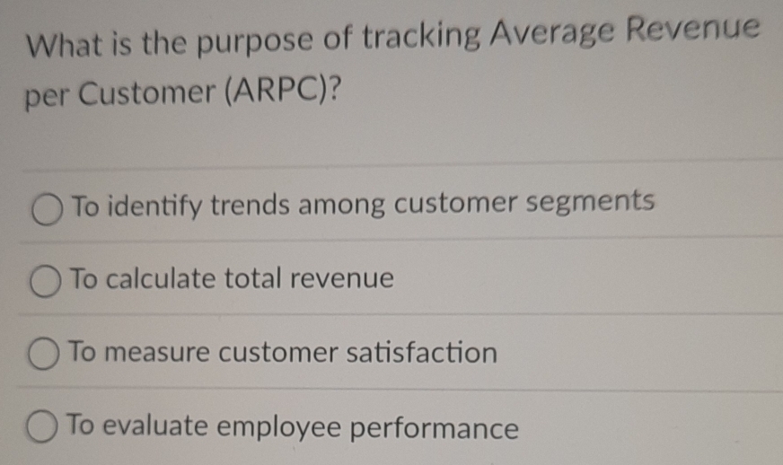 What is the purpose of tracking Average Revenue
per Customer (ARPC)?
To identify trends among customer segments
To calculate total revenue
To measure customer satisfaction
To evaluate employee performance