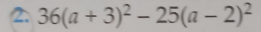 36(a+3)^2-25(a-2)^2