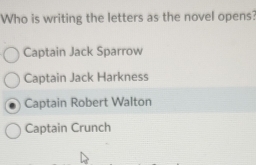 Who is writing the letters as the novel opens?
Captain Jack Sparrow
Captain Jack Harkness
Captain Robert Walton
Captain Crunch