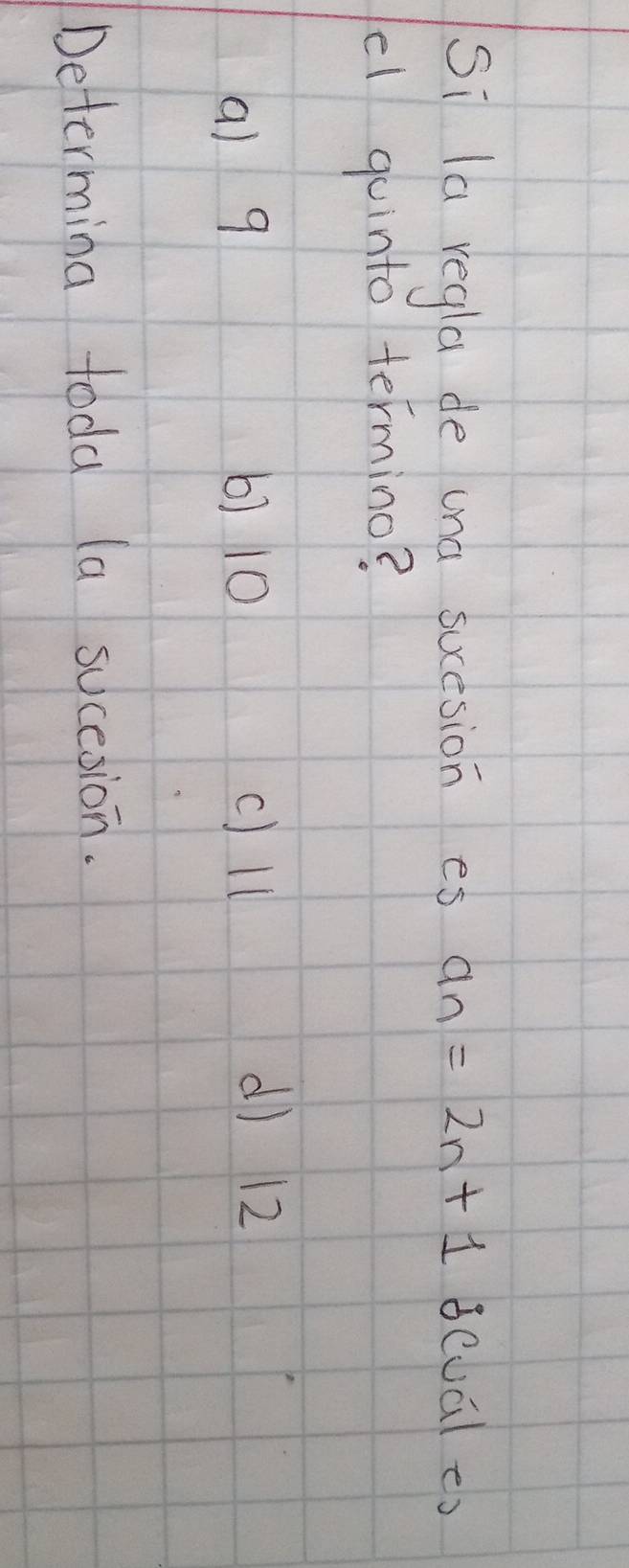 si la regla de una sucsion es a_n=2n+1 scual eo
el gointo termino?
a) 9 6) 10 c) ll
d 12
Determina toda (a sucesion.