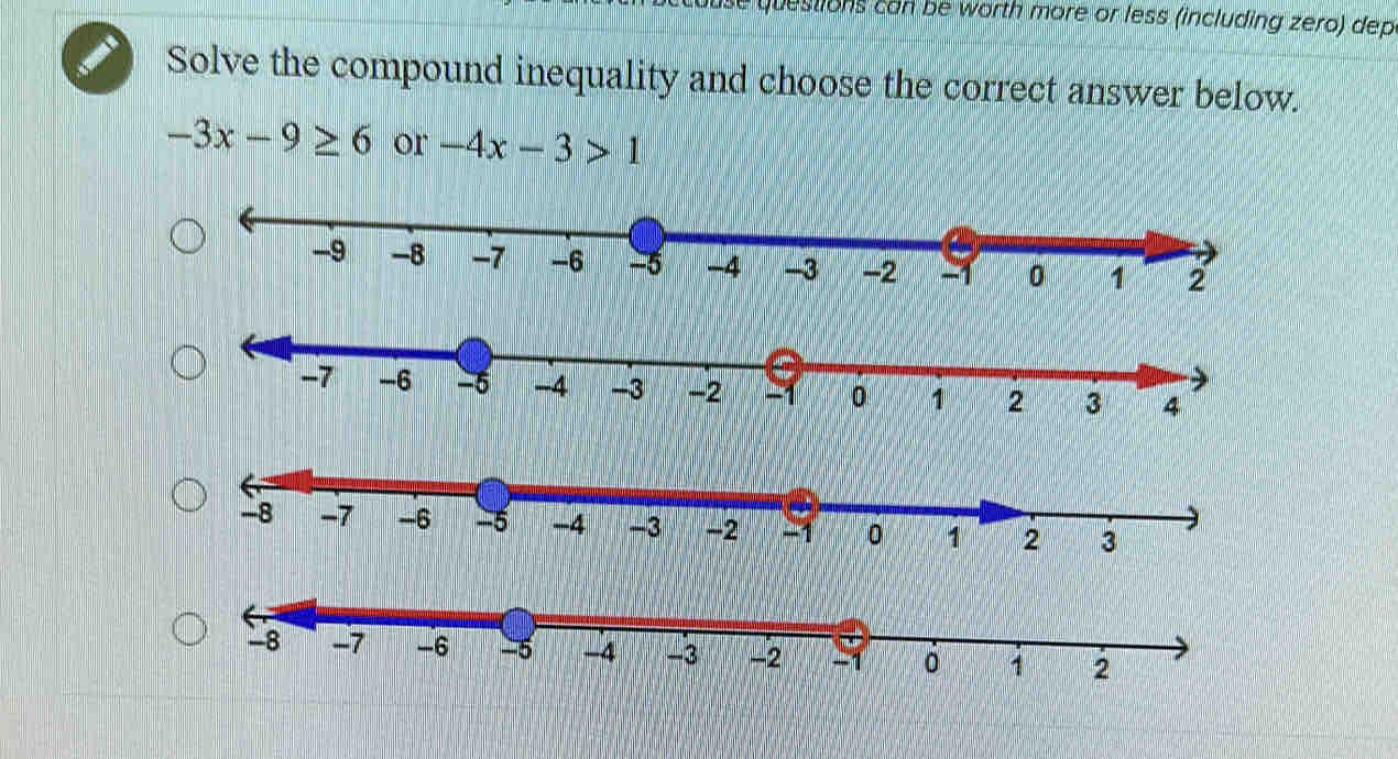 questions can be worth more or less (including zero) dep 
Solve the compound inequality and choose the correct answer below.
-3x-9≥ 6 or -4x-3>1