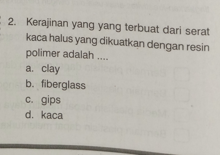 Kerajinan yang yang terbuat dari serat
kaca halus yang dikuatkan dengan resin
polimer adalah ....
a. clay
b. fiberglass
c. gips
d. kaca