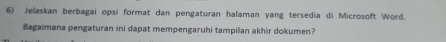 Jelaskan berbagai opsi format dan pengaturan halaman yang tersedia di Microsoft Word. 
Bagaimana pengaturan ini dapat mempengaruhi tampilan akhir dokumen?