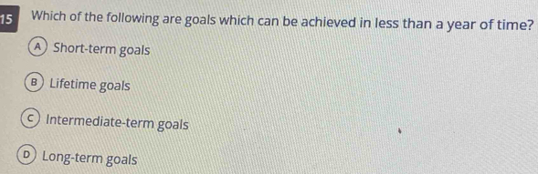 Which of the following are goals which can be achieved in less than a year of time?
A Short-term goals
B Lifetime goals
Intermediate-term goals
Long-term goals