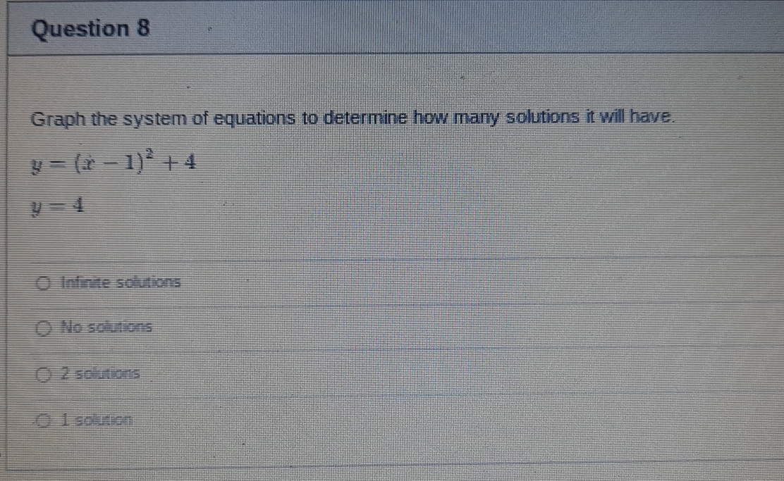 Graph the system of equations to determine how many solutions it will have.
y=(x-1)^2+4
y=4
Infinite solutions
No solutions
2 solutions
1 solution