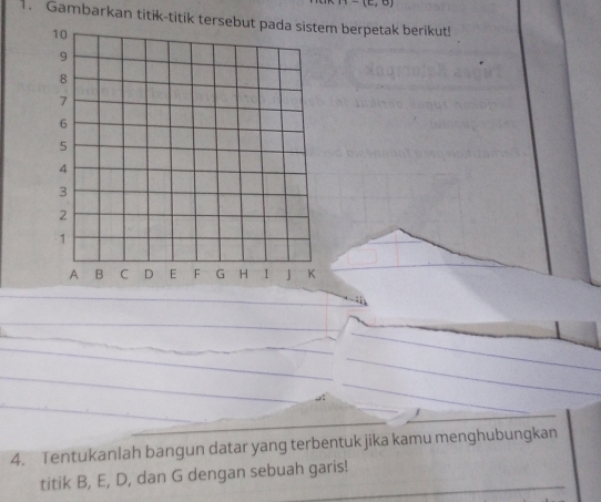 (i-(L,0)
1. Gambarkan titik-titik tersm berpetak berikut! 
4. Tentukanlah bangun datar yang terbentuk jika kamu menghubungkan 
titik B, E, D, dan G dengan sebuah garis!