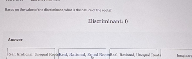 Based on the value of the discriminant, what is the nature of the roots?
Discriminant: 0
Answer
Real, Irrational, Unequal RootsReal, Rational, Equal RootsReal, Rational, Unequal Roots Imaginary