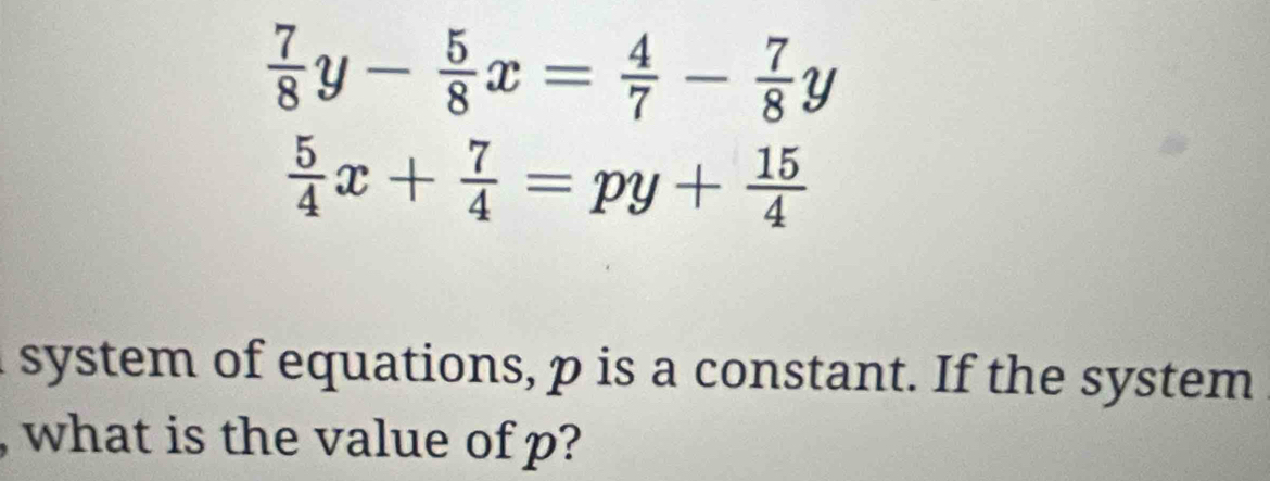  7/8 y- 5/8 x= 4/7 - 7/8 y
 5/4 x+ 7/4 =py+ 15/4 
system of equations, p is a constant. If the system
, what is the value of p?