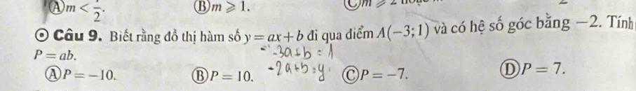 m . 
B m≥slant 1. 
U m≥slant 2
Câu 9. Biết rằng đồ thị hàm số y=ax+b đi qua điểm A(-3;1) và có hệ số góc bằng −2. Tính
P=ab.
P=-10.
B P=10.
P=-7.
D P=7.