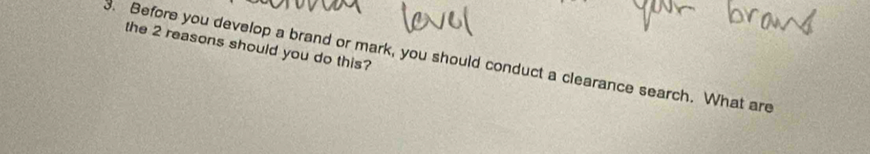 the 2 reasons should you do this? 
3. Before you develop a brand or mark, you should conduct a clearance search. What are