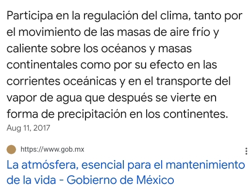 Participa en la regulación del clima, tanto por 
el movimiento de las masas de aire frío y 
caliente sobre los océanos y masas 
continentales como por su efecto en las 
corrientes oceánicas y en el transporte del 
vapor de agua que después se vierte en 
forma de precipitación en los continentes. 
Aug 11, 2017 
https://www.gob.mx 
La atmósfera, esencial para el mantenimiento 
de la vida - Gobierno de México