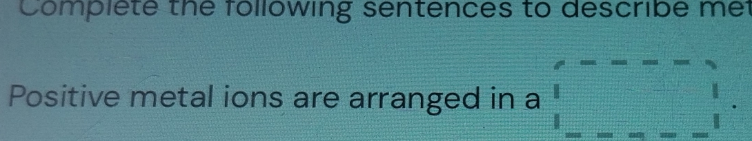 Complete the following sentences to describe met 
Positive metal ions are arranged in a