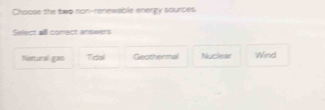 Choose the two non-renewable energy sources.
Select all comect answers
Natural gas Tidal Geothermal Nuclear Wind