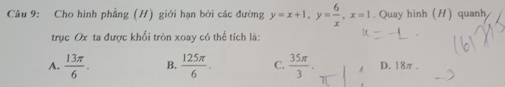 Cho hình phẳng (H) giới hạn bởi các đường y=x+1, y= 6/x , x=1. Quay hình (H) quanh
trục Ox ta được khối tròn xoay có thể tích là:
B.
A.  13π /6 .  125π /6 . C.  35π /3 . D. 18π.