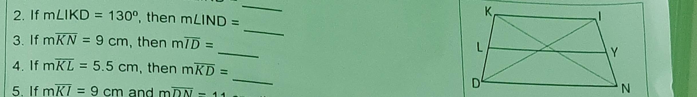 If m∠ IKD=130° , then m∠ IND=
_ 
_ 
3. If moverline KN=9cm , then moverline ID=
4. If moverline KL=5.5cm , then moverline KD=
5. If moverline KI=9cm and moverline DN=11
_