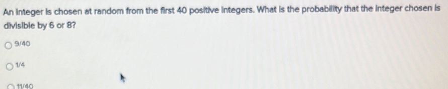 An integer is chosen at random from the first 40 positive integers. What is the probability that the integer chosen is
divisible by 6 or 8?
9/40
1/4
11/40