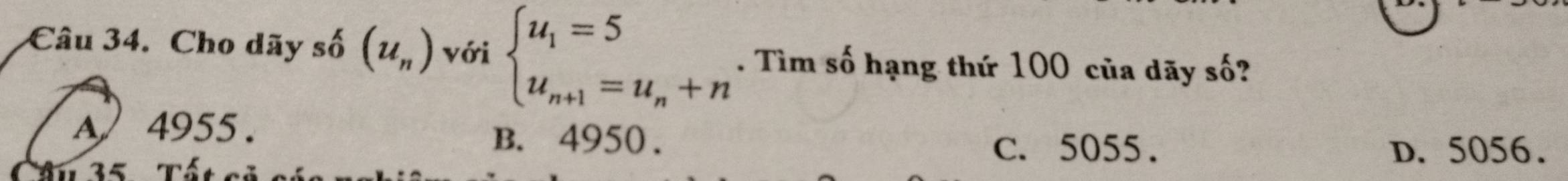 Cho dãy số (u_n) với beginarrayl u_1=5 u_n+1=u_n+nendarray.. Tìm số hạng thứ 100 của dãy số?
A4955.
B. 4950. C. 5055.
35 Tể D. 5056.