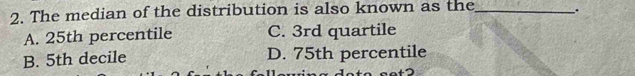 The median of the distribution is also known as the_
..
A. 25th percentile C. 3rd quartile
B. 5th decile D. 75th percentile