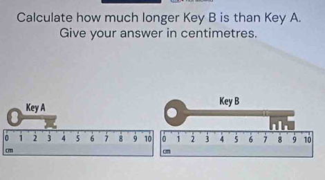 Calculate how much longer Key B is than Key A. 
Give your answer in centimetres. 
Key A 
Key B
0 1 2 3 4 5 6 7 8 9 10 0 1 2 3 4 5 6 7 8 9 10
cm
cm