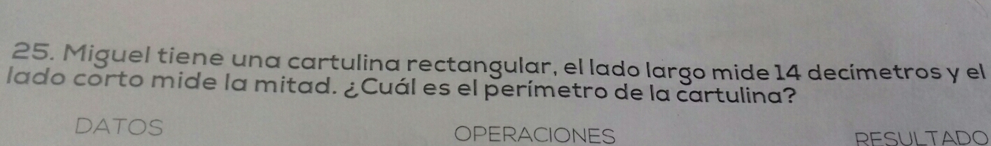 Miguel tiene una cartulina rectangular, el lado largo mide 14 decimetros y el
lado corto mide la mitad. ¿Cuál es el perimetro de la cartulina?
DATOS
OPERACIONES RESULTADO