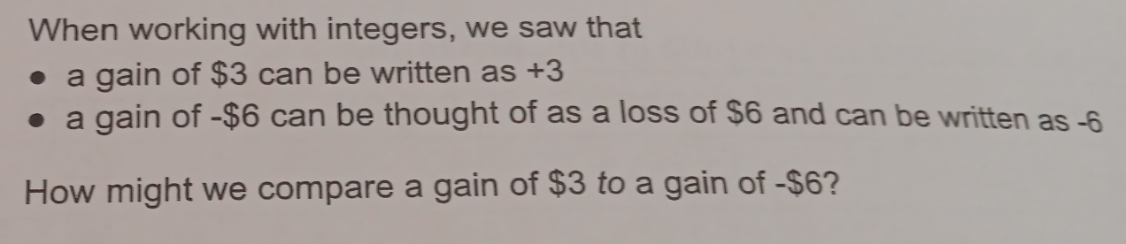 When working with integers, we saw that 
a gain of $3 can be written as +3
a gain of -$6 can be thought of as a loss of $6 and can be written as -6
How might we compare a gain of $3 to a gain of -$6?