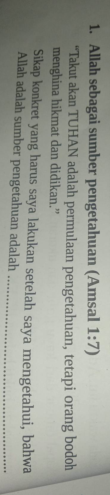 Allah sebagai sumber pengetahuan (Amsal 1:7)
“Takut akan TUHAN adalah permulaan pengetahuan, tetapi orang bodoh 
menghina hikmat dan didikan.” 
Sikap konkret yang harus saya lakukan setelah saya mengetahui, bahwa 
Allah adalah sumber pengetahuan adalah_