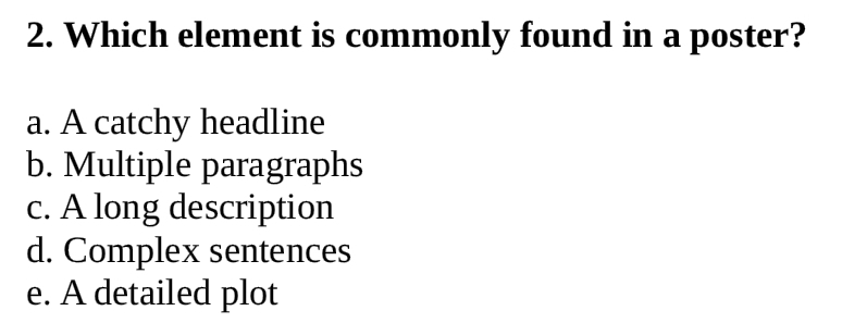 Which element is commonly found in a poster?
a. A catchy headline
b. Multiple paragraphs
c. A long description
d. Complex sentences
e. A detailed plot