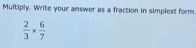 Multiply. Write your answer as a fraction in simplest form.
 2/3 *  6/7 