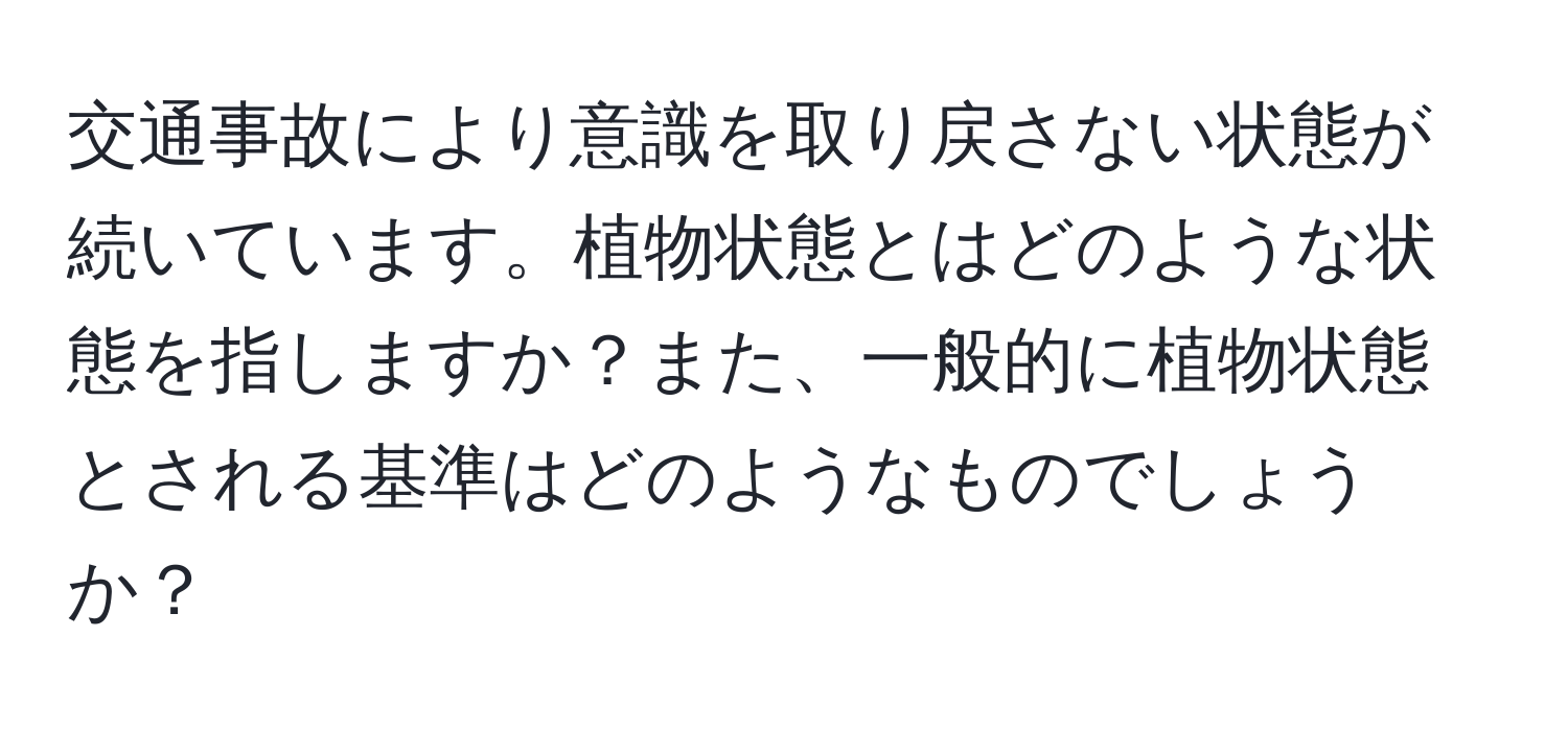 交通事故により意識を取り戻さない状態が続いています。植物状態とはどのような状態を指しますか？また、一般的に植物状態とされる基準はどのようなものでしょうか？