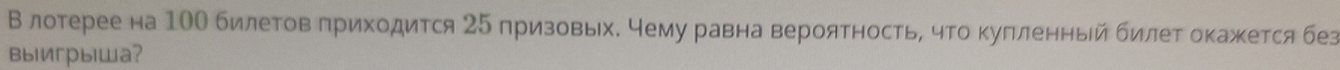 В лотерее на 10О билетовΒπриходится 25 призовьхδ чему равна верояΤностьΒ что κуπίленньй билетΕоΚажется без 
выигрыша?