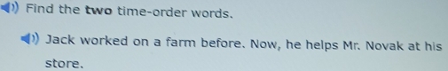 )) Find the two time-order words. 
Jack worked on a farm before. Now, he helps Mr. Novak at his 
store.