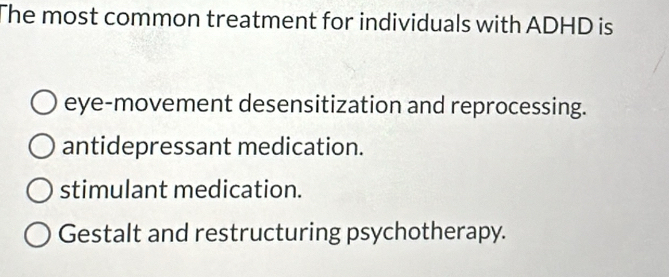 The most common treatment for individuals with ADHD is
eye-movement desensitization and reprocessing.
antidepressant medication.
stimulant medication.
Gestalt and restructuring psychotherapy.