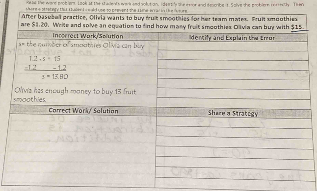 Read the word problem. Look at the students work and solution. Identify the error and describe it. Solve the problem correctly. Then
share a strategy this student could use to prevent the same error in the future.