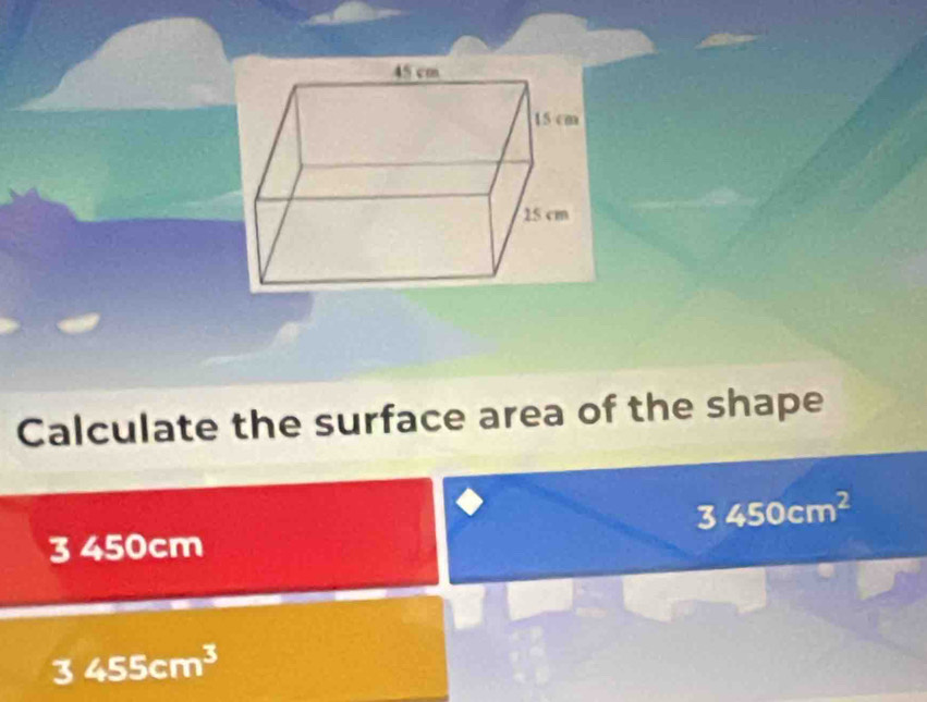 Calculate the surface area of the shape
3450cm^2
3 450cm
3455cm^3