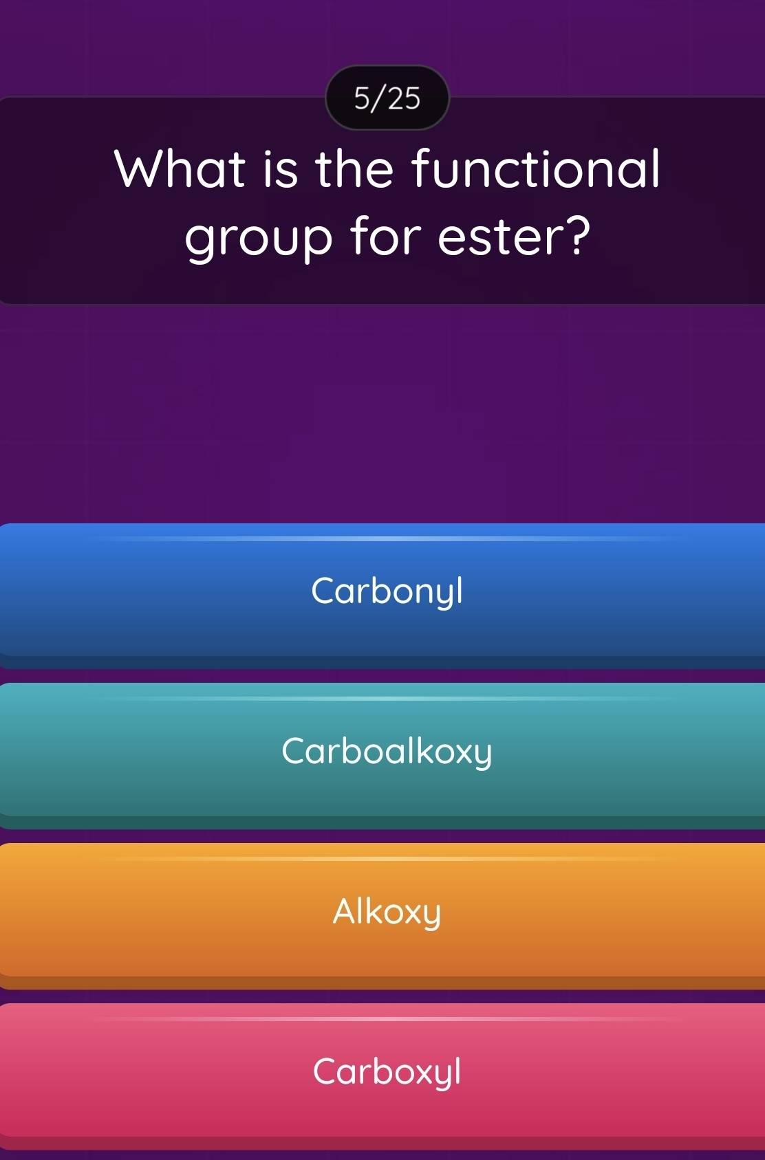 5/25
What is the functional
group for ester?
Carbonyl
Carboalkoxy
Alkoxy
Carboxyl