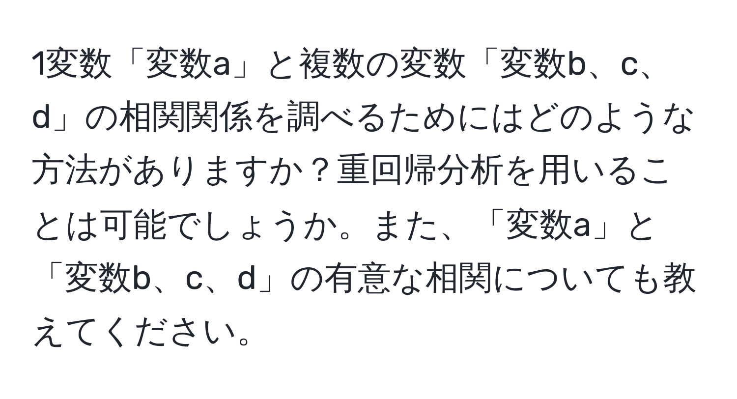 1変数「変数a」と複数の変数「変数b、c、d」の相関関係を調べるためにはどのような方法がありますか？重回帰分析を用いることは可能でしょうか。また、「変数a」と「変数b、c、d」の有意な相関についても教えてください。