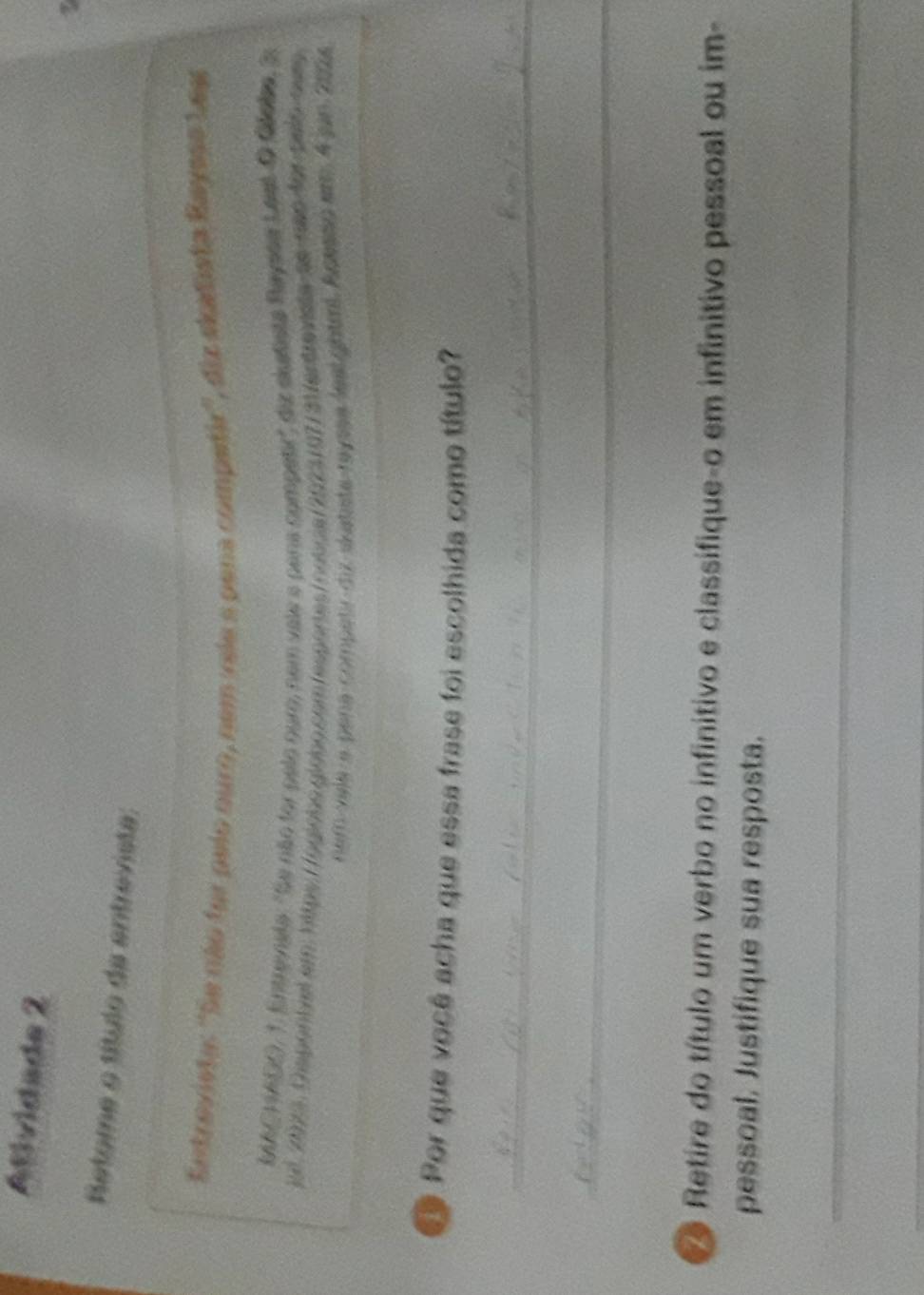 Atividade 2 
Retome o título da entrevista: 
Entrovista: ''Se não for pelo ouro, nem vele a pena competir'', diz ekatista Rayeso Lee 
MACHADO, 1. Entrevisla: "Se não for pelo ouro, nom vale a pena competr", diz skalista Raysse Lest O Gobe, 3s
1 l, 2073, Dapantel em 1ps Hoginoo gidoo com respores nosca 2023/07/ 3 entra vata se não dor pelo auo 
nem vala a pena competr du skatste-rayesa leatightm, Adsseo em 4 jun 2004. 
Por que você acha que essa frase foi escolhida como título? 
_ 
_ 
Retire do título um verbo no infinitivo e classifique-o em infinitivo pessoal ou im- 
pessoal. Justifique sua resposta. 
_ 
_