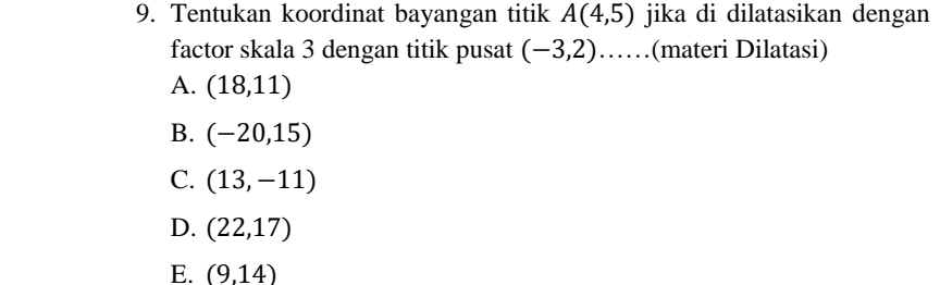 Tentukan koordinat bayangan titik A(4,5) jika di dilatasikan dengan
factor skala 3 dengan titik pusat (-3,2)... (materi Dilatasi)
A. (18,11)
B. (-20,15)
C. (13,-11)
D. (22,17)
E. (9,14)